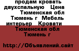 продам кровать двухспальную › Цена ­ 6 200 - Тюменская обл., Тюмень г. Мебель, интерьер » Кровати   . Тюменская обл.,Тюмень г.